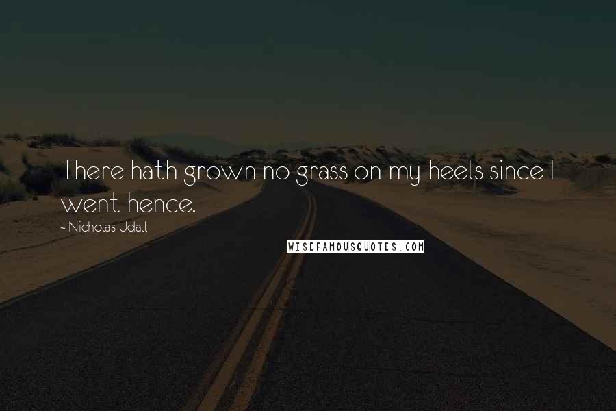 Nicholas Udall Quotes: There hath grown no grass on my heels since I went hence.