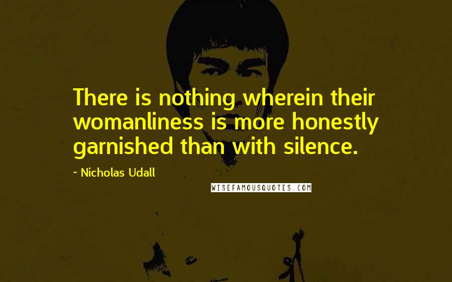 Nicholas Udall Quotes: There is nothing wherein their womanliness is more honestly garnished than with silence.