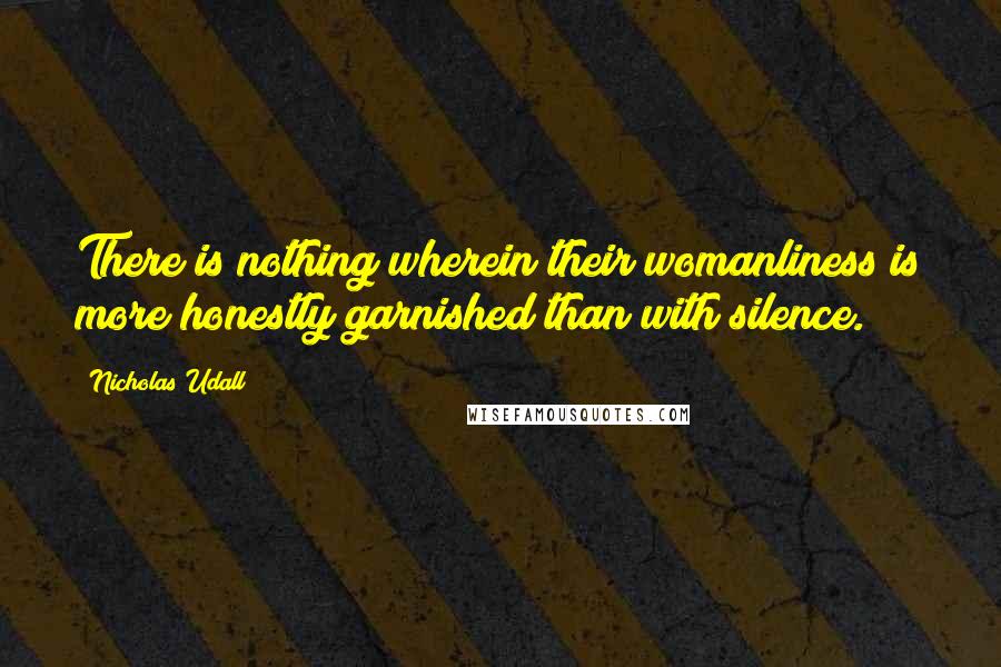 Nicholas Udall Quotes: There is nothing wherein their womanliness is more honestly garnished than with silence.