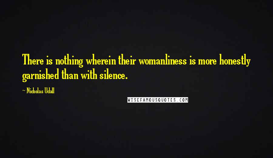 Nicholas Udall Quotes: There is nothing wherein their womanliness is more honestly garnished than with silence.