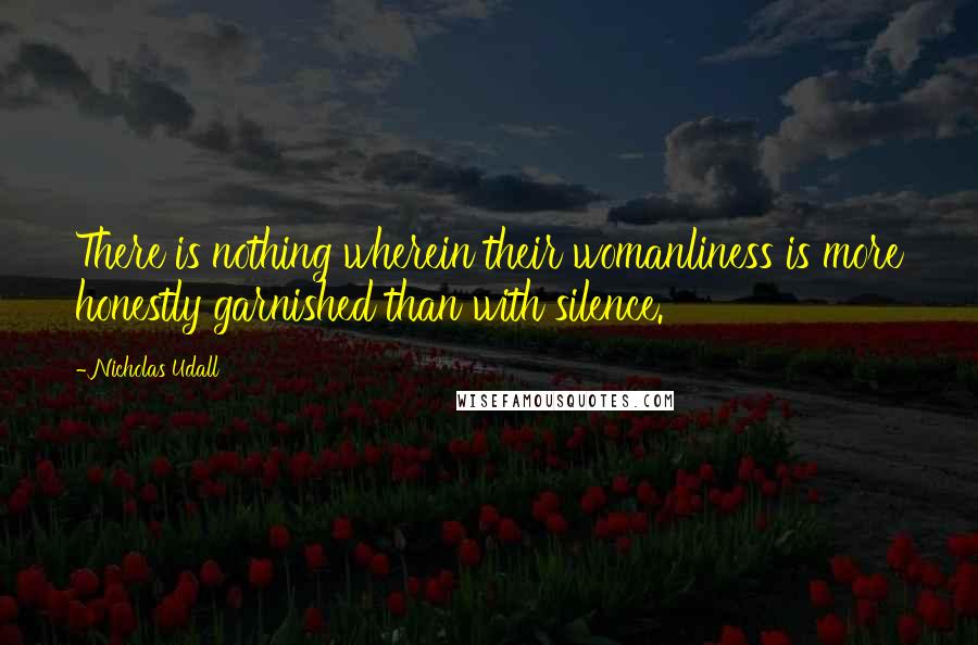 Nicholas Udall Quotes: There is nothing wherein their womanliness is more honestly garnished than with silence.