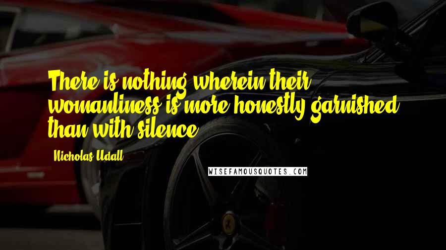 Nicholas Udall Quotes: There is nothing wherein their womanliness is more honestly garnished than with silence.