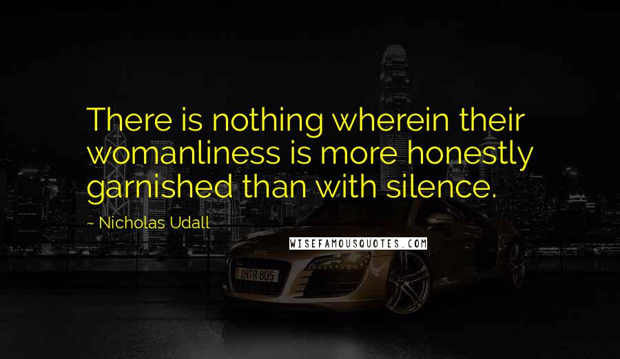 Nicholas Udall Quotes: There is nothing wherein their womanliness is more honestly garnished than with silence.