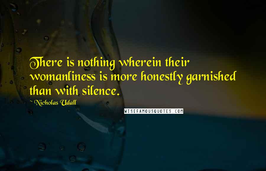 Nicholas Udall Quotes: There is nothing wherein their womanliness is more honestly garnished than with silence.