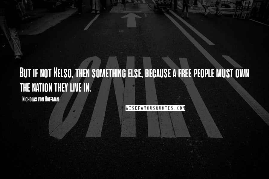 Nicholas Von Hoffman Quotes: But if not Kelso, then something else, because a free people must own the nation they live in.