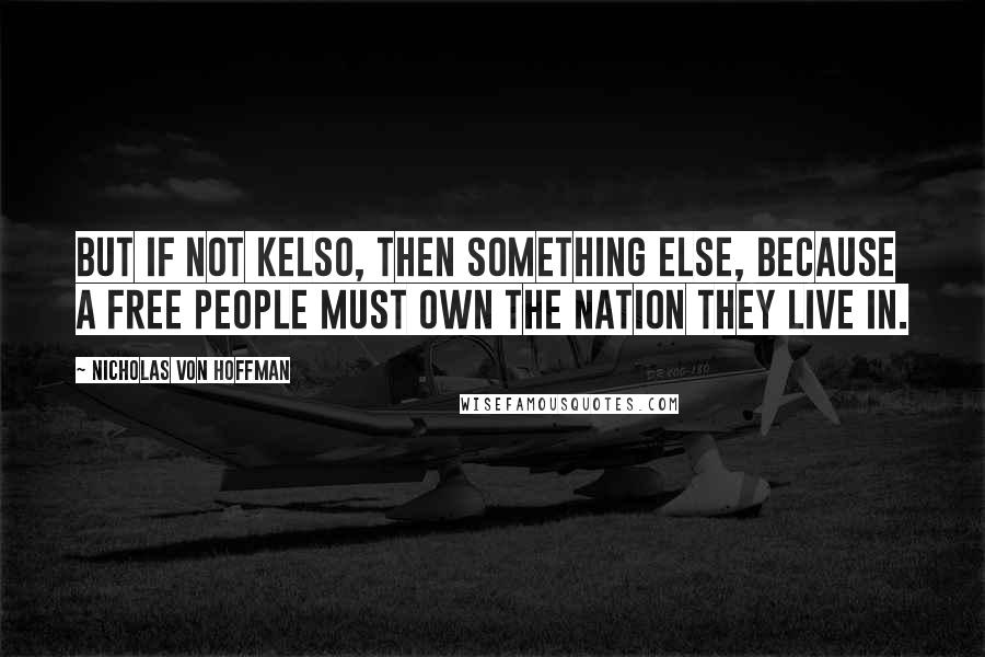 Nicholas Von Hoffman Quotes: But if not Kelso, then something else, because a free people must own the nation they live in.