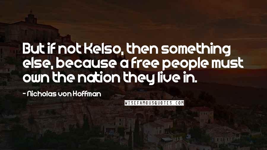 Nicholas Von Hoffman Quotes: But if not Kelso, then something else, because a free people must own the nation they live in.