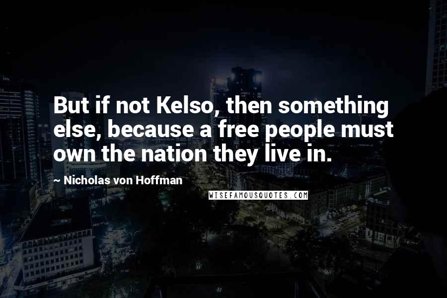 Nicholas Von Hoffman Quotes: But if not Kelso, then something else, because a free people must own the nation they live in.