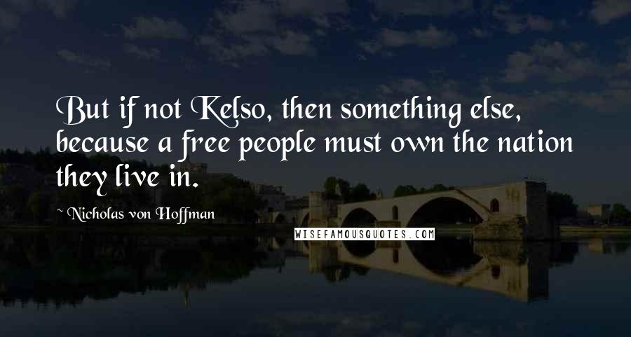 Nicholas Von Hoffman Quotes: But if not Kelso, then something else, because a free people must own the nation they live in.