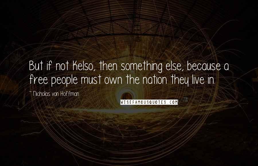 Nicholas Von Hoffman Quotes: But if not Kelso, then something else, because a free people must own the nation they live in.