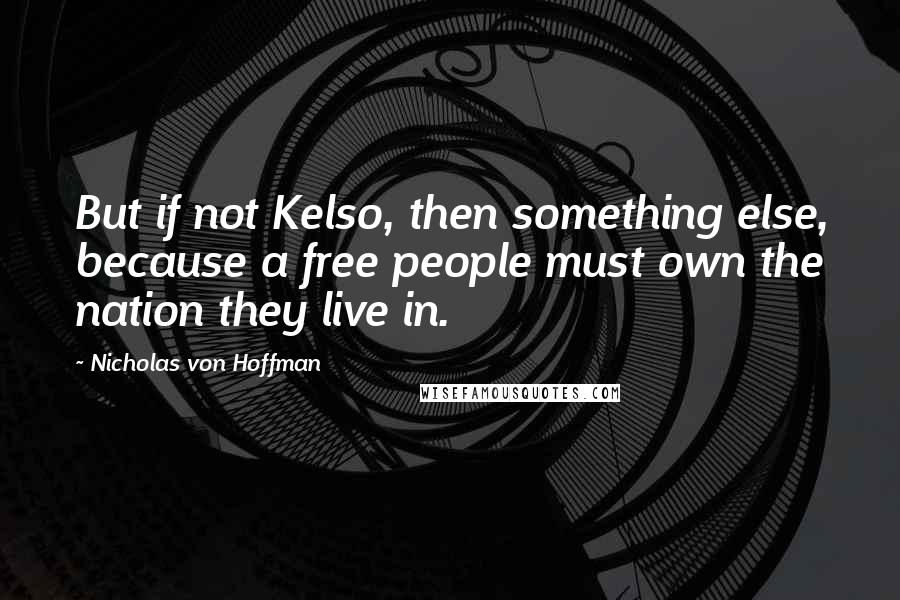 Nicholas Von Hoffman Quotes: But if not Kelso, then something else, because a free people must own the nation they live in.