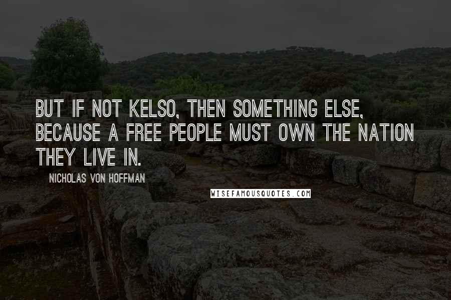 Nicholas Von Hoffman Quotes: But if not Kelso, then something else, because a free people must own the nation they live in.