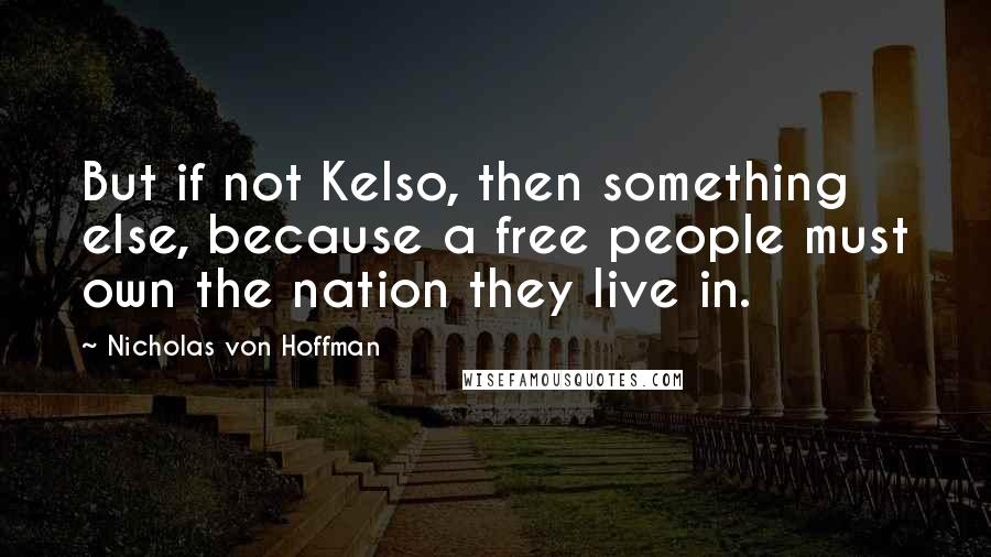 Nicholas Von Hoffman Quotes: But if not Kelso, then something else, because a free people must own the nation they live in.