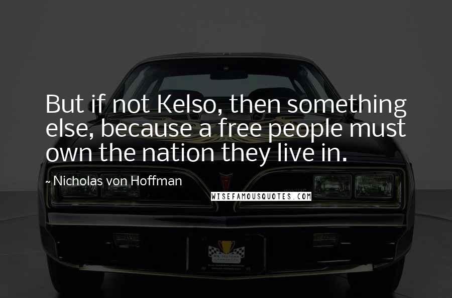 Nicholas Von Hoffman Quotes: But if not Kelso, then something else, because a free people must own the nation they live in.