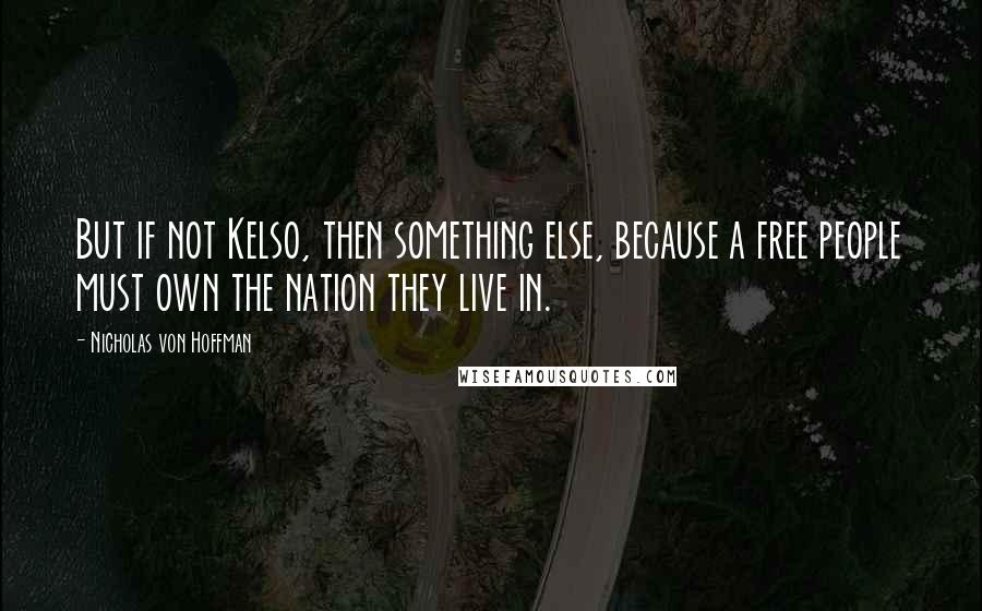 Nicholas Von Hoffman Quotes: But if not Kelso, then something else, because a free people must own the nation they live in.