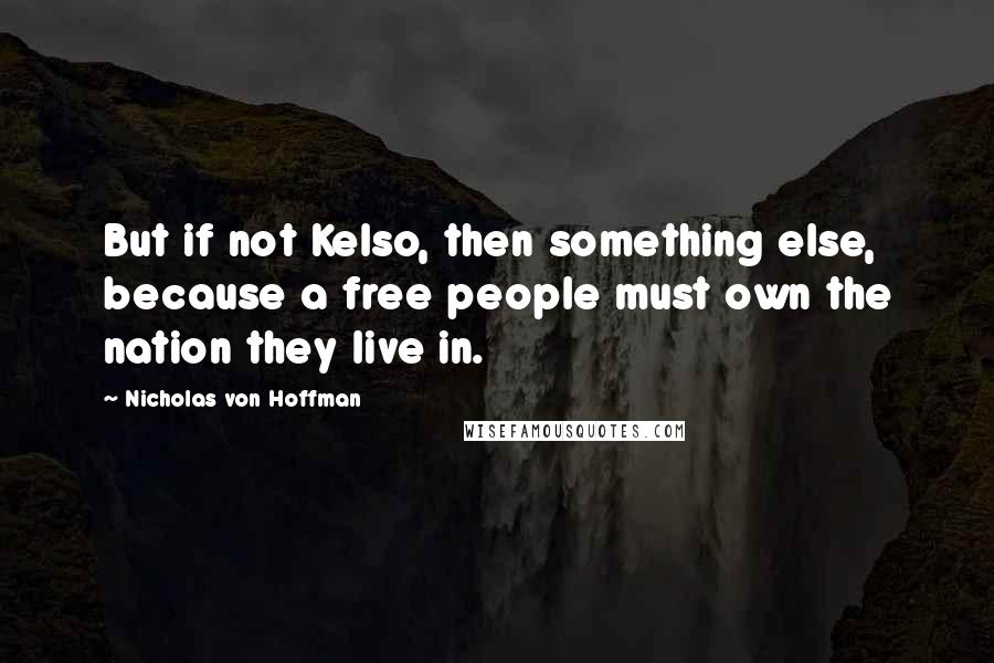 Nicholas Von Hoffman Quotes: But if not Kelso, then something else, because a free people must own the nation they live in.