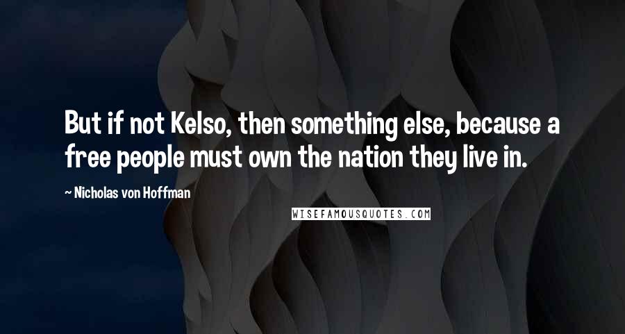 Nicholas Von Hoffman Quotes: But if not Kelso, then something else, because a free people must own the nation they live in.