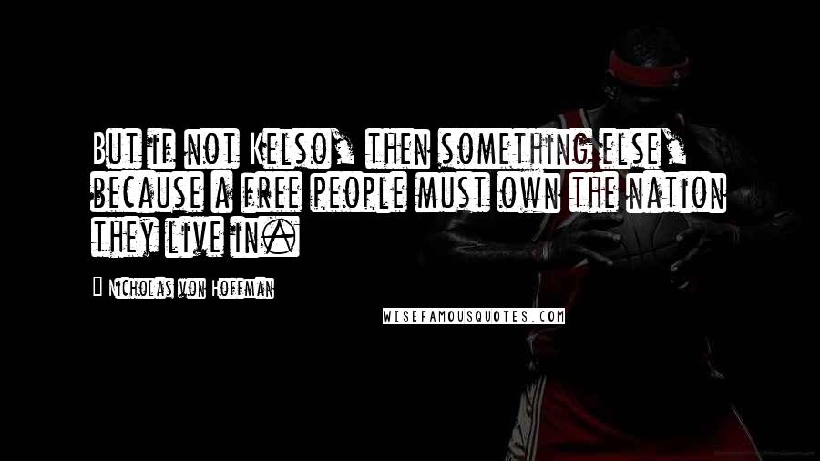 Nicholas Von Hoffman Quotes: But if not Kelso, then something else, because a free people must own the nation they live in.