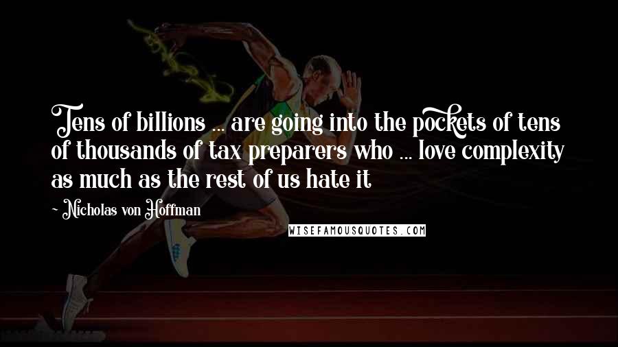 Nicholas Von Hoffman Quotes: Tens of billions ... are going into the pockets of tens of thousands of tax preparers who ... love complexity as much as the rest of us hate it