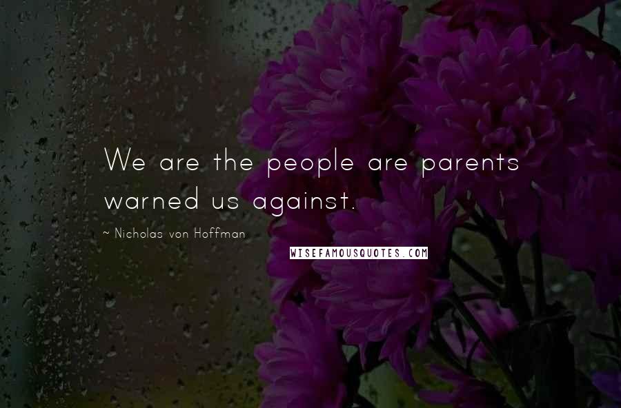 Nicholas Von Hoffman Quotes: We are the people are parents warned us against.