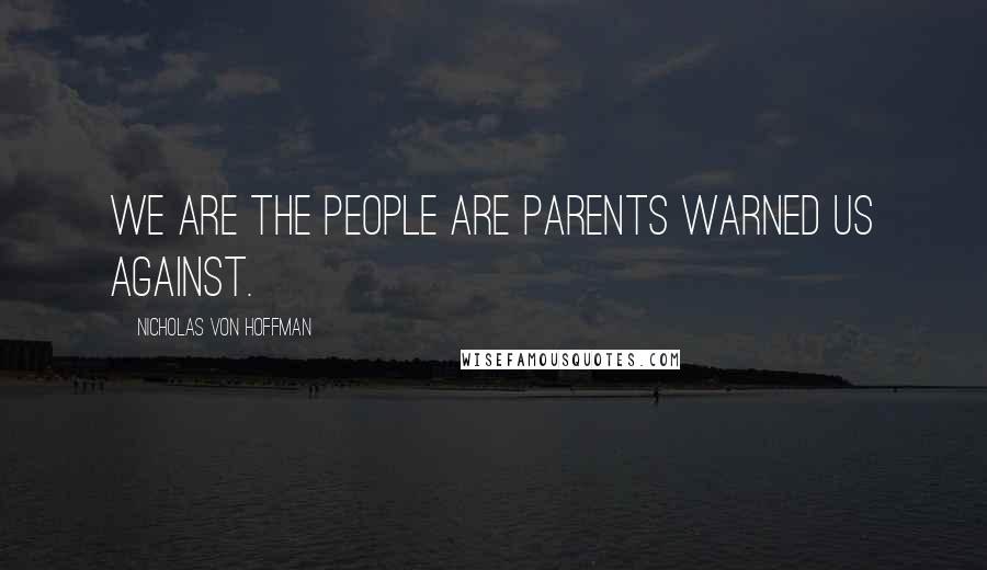 Nicholas Von Hoffman Quotes: We are the people are parents warned us against.