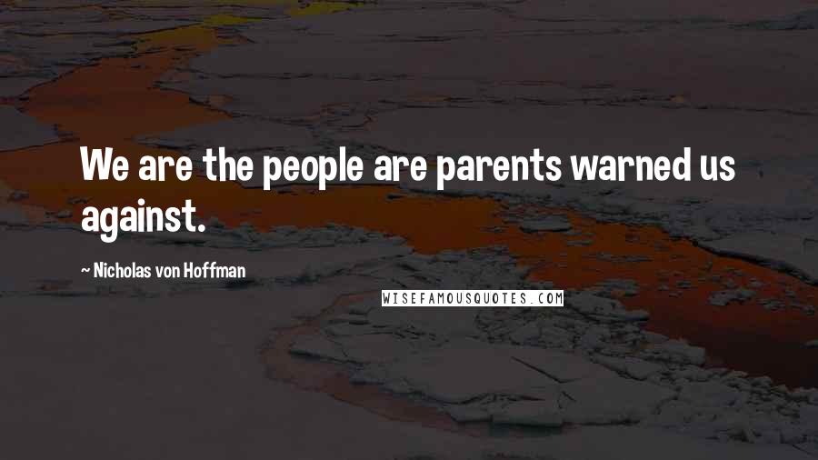 Nicholas Von Hoffman Quotes: We are the people are parents warned us against.