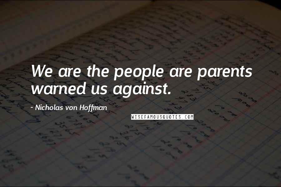 Nicholas Von Hoffman Quotes: We are the people are parents warned us against.