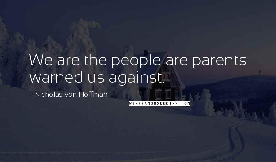 Nicholas Von Hoffman Quotes: We are the people are parents warned us against.