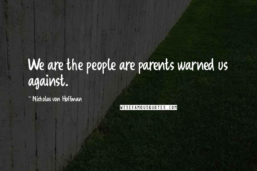 Nicholas Von Hoffman Quotes: We are the people are parents warned us against.