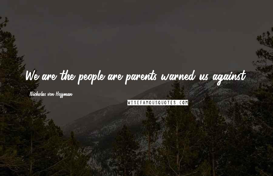 Nicholas Von Hoffman Quotes: We are the people are parents warned us against.