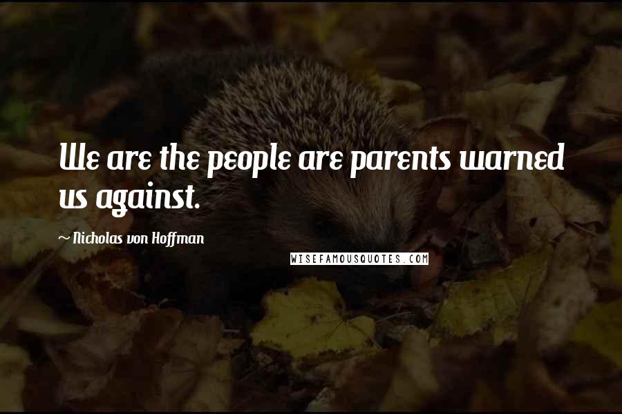 Nicholas Von Hoffman Quotes: We are the people are parents warned us against.