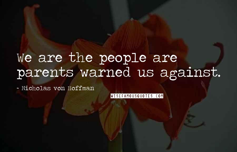 Nicholas Von Hoffman Quotes: We are the people are parents warned us against.