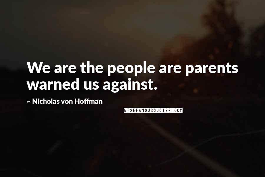 Nicholas Von Hoffman Quotes: We are the people are parents warned us against.
