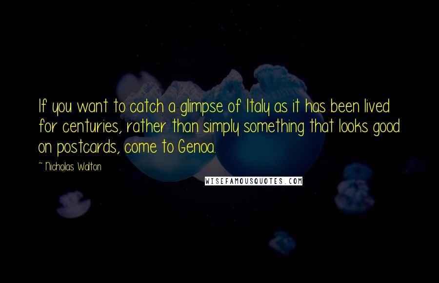 Nicholas Walton Quotes: If you want to catch a glimpse of Italy as it has been lived for centuries, rather than simply something that looks good on postcards, come to Genoa.
