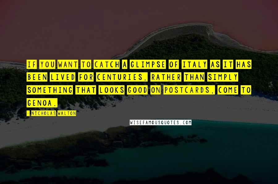Nicholas Walton Quotes: If you want to catch a glimpse of Italy as it has been lived for centuries, rather than simply something that looks good on postcards, come to Genoa.