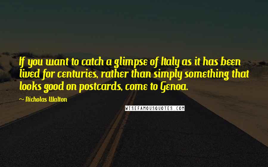 Nicholas Walton Quotes: If you want to catch a glimpse of Italy as it has been lived for centuries, rather than simply something that looks good on postcards, come to Genoa.