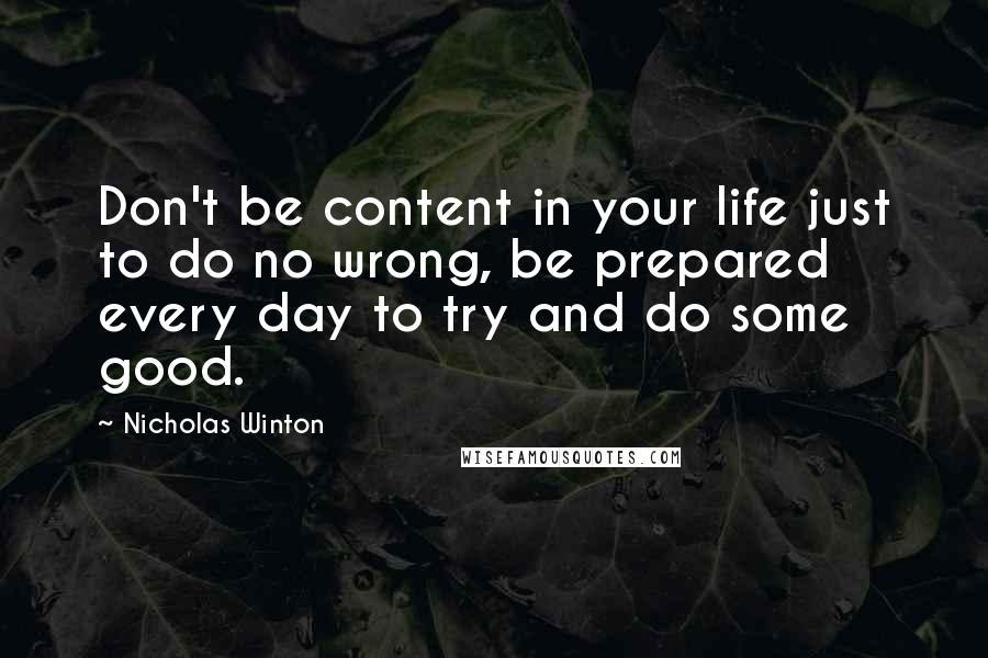 Nicholas Winton Quotes: Don't be content in your life just to do no wrong, be prepared every day to try and do some good.