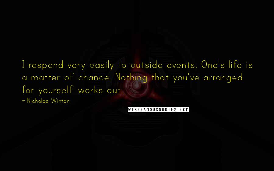 Nicholas Winton Quotes: I respond very easily to outside events. One's life is a matter of chance. Nothing that you've arranged for yourself works out.