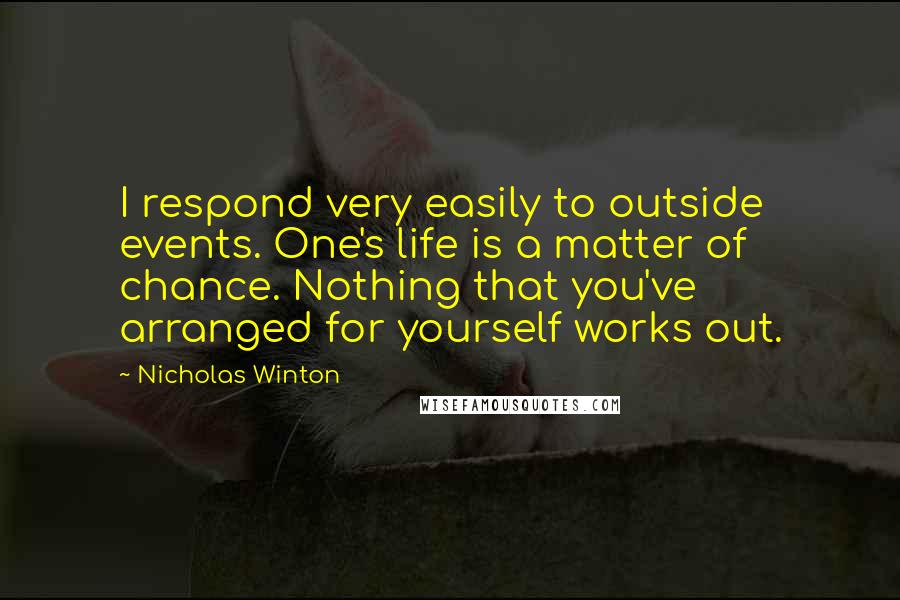 Nicholas Winton Quotes: I respond very easily to outside events. One's life is a matter of chance. Nothing that you've arranged for yourself works out.