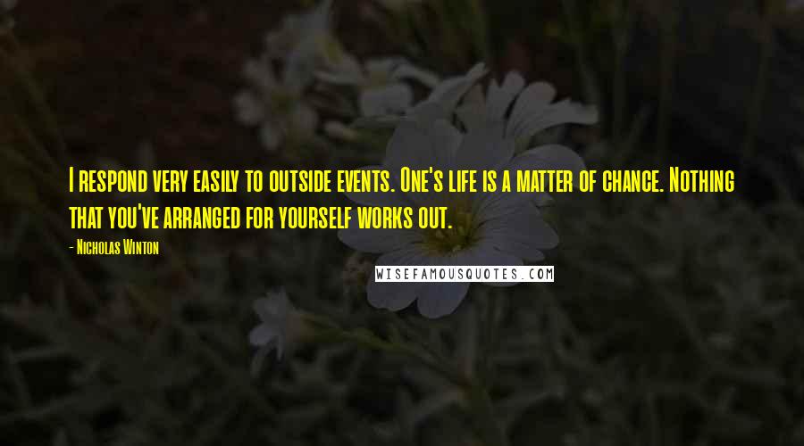 Nicholas Winton Quotes: I respond very easily to outside events. One's life is a matter of chance. Nothing that you've arranged for yourself works out.
