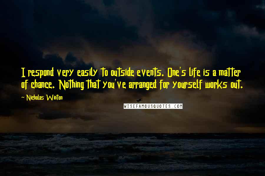 Nicholas Winton Quotes: I respond very easily to outside events. One's life is a matter of chance. Nothing that you've arranged for yourself works out.