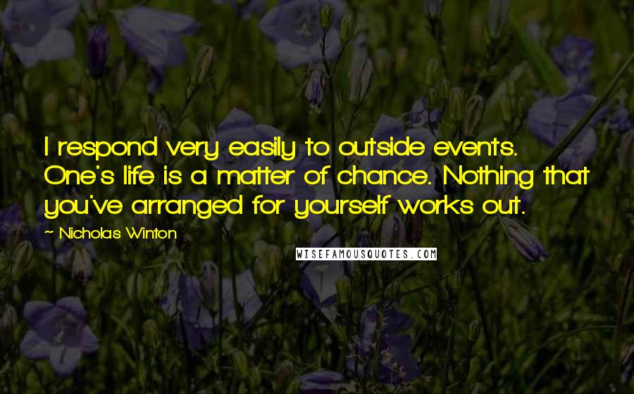 Nicholas Winton Quotes: I respond very easily to outside events. One's life is a matter of chance. Nothing that you've arranged for yourself works out.