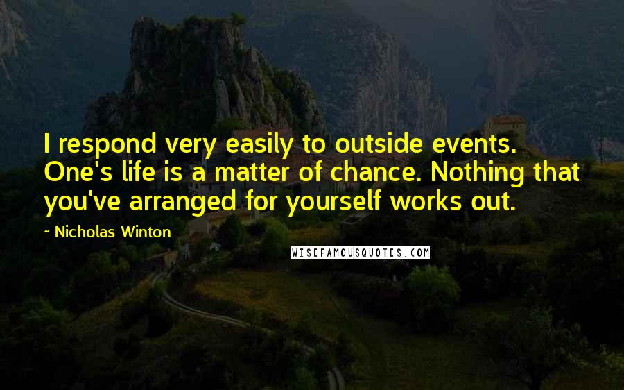 Nicholas Winton Quotes: I respond very easily to outside events. One's life is a matter of chance. Nothing that you've arranged for yourself works out.