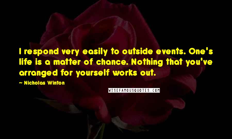 Nicholas Winton Quotes: I respond very easily to outside events. One's life is a matter of chance. Nothing that you've arranged for yourself works out.