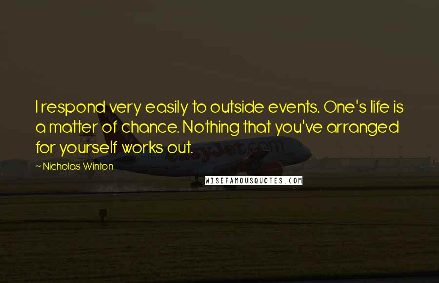 Nicholas Winton Quotes: I respond very easily to outside events. One's life is a matter of chance. Nothing that you've arranged for yourself works out.