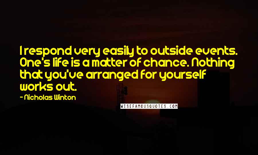 Nicholas Winton Quotes: I respond very easily to outside events. One's life is a matter of chance. Nothing that you've arranged for yourself works out.