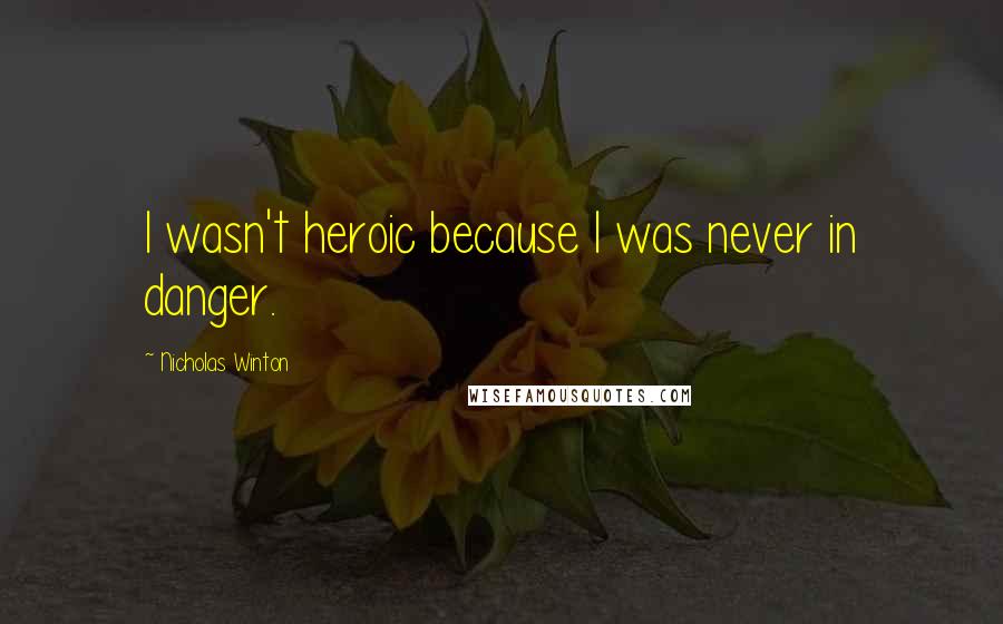 Nicholas Winton Quotes: I wasn't heroic because I was never in danger.