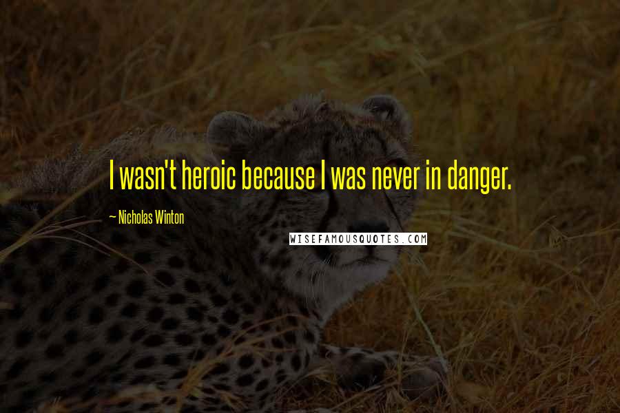 Nicholas Winton Quotes: I wasn't heroic because I was never in danger.