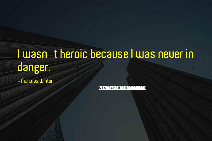 Nicholas Winton Quotes: I wasn't heroic because I was never in danger.