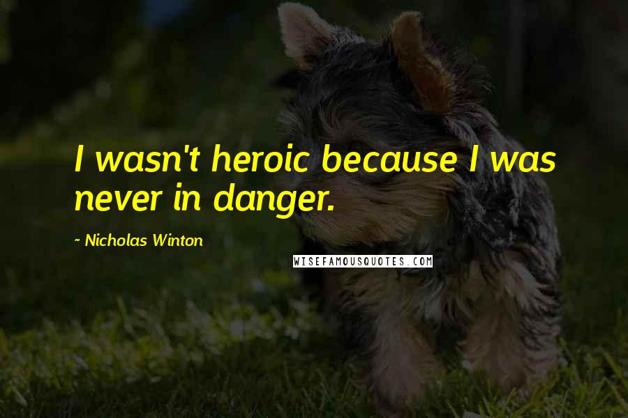 Nicholas Winton Quotes: I wasn't heroic because I was never in danger.